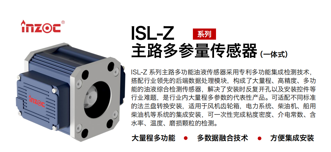ISL-Z 系列主路多功能油液傳感器采用專(zhuān)利多功能集成檢測(cè)技術(shù)，搭配行業(yè)領(lǐng)先的后端數(shù)據(jù)處理模塊，構(gòu)成了大量程、高精度、多功能的油液綜合檢測(cè)傳感器，解決了安裝時(shí)反復(fù)開(kāi)孔以及安裝控件等行業(yè)難題，是行業(yè)內(nèi)大量程多參數(shù)的代表性產(chǎn)品?？蛇m配不同標(biāo)準(zhǔn)的法蘭盤(pán)轉(zhuǎn)換安裝，適用于風(fēng)機(jī)齒輪箱，電力系統(tǒng)、柴油機(jī)、船用柴油機(jī)等系統(tǒng)的集成安裝，可一次性完成粘度密度、介電常數(shù)、含水率、溫度、磨損顆粒的檢測(cè)。 行業(yè)：鋼鐵、石化、盾構(gòu)、電力、風(fēng)電、大型設(shè)備、OEM 等 油品：齒輪油、液壓油、透平油、柴機(jī)油等