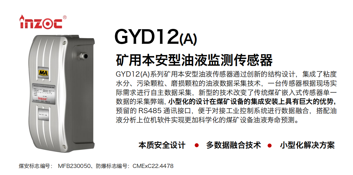 GYD12(A)系列礦用本安型油液傳感器通過(guò)創(chuàng)新的結(jié)構(gòu)設(shè)計(jì)，集成了粘度水分、污染顆粒、磨損顆粒的油液數(shù)據(jù)采集技術(shù)，一臺(tái)傳感器根據(jù)現(xiàn)場(chǎng)實(shí)際需求進(jìn)行自主數(shù)據(jù)采集，新型的技術(shù)改變了傳統(tǒng)煤礦嵌入式傳感器單一數(shù)據(jù)的采集弊端，小型化的設(shè)計(jì)在煤礦設(shè)備的集成安裝上具有巨大的優(yōu)勢(shì)，預(yù)留的 RS485 通訊接口，便于對(duì)接工業(yè)控制系統(tǒng)進(jìn)行數(shù)據(jù)融合，搭配油 液分析上位機(jī)軟件實(shí)現(xiàn)更加科學(xué)化的煤礦設(shè)備油液壽命預(yù)測(cè)。 行業(yè)：采煤機(jī)/掘進(jìn)機(jī)/煤炭皮帶機(jī)/煤炭乳化水泵/減速機(jī)/刮板機(jī)/煤炭特種設(shè)備等 油品：齒輪油/液壓油/透平油/柴機(jī)油/煤炭設(shè)備專(zhuān)用油等